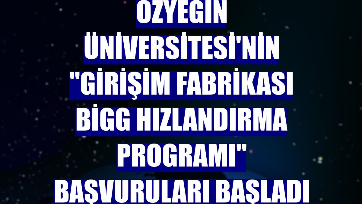 Özyeğin Üniversitesi'nin 'Girişim Fabrikası BİGG Hızlandırma Programı' başvuruları başladı