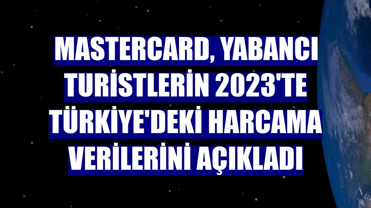 Mastercard, yabancı turistlerin 2023'te Türkiye'deki harcama verilerini açıkladı