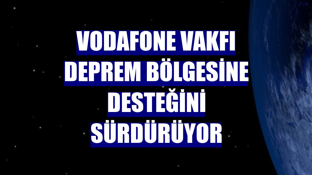 Vodafone Vakfı deprem bölgesine desteğini sürdürüyor