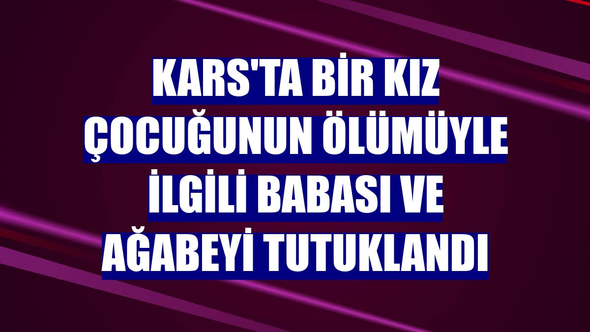Kars'ta bir kız çocuğunun ölümüyle ilgili babası ve ağabeyi tutuklandı