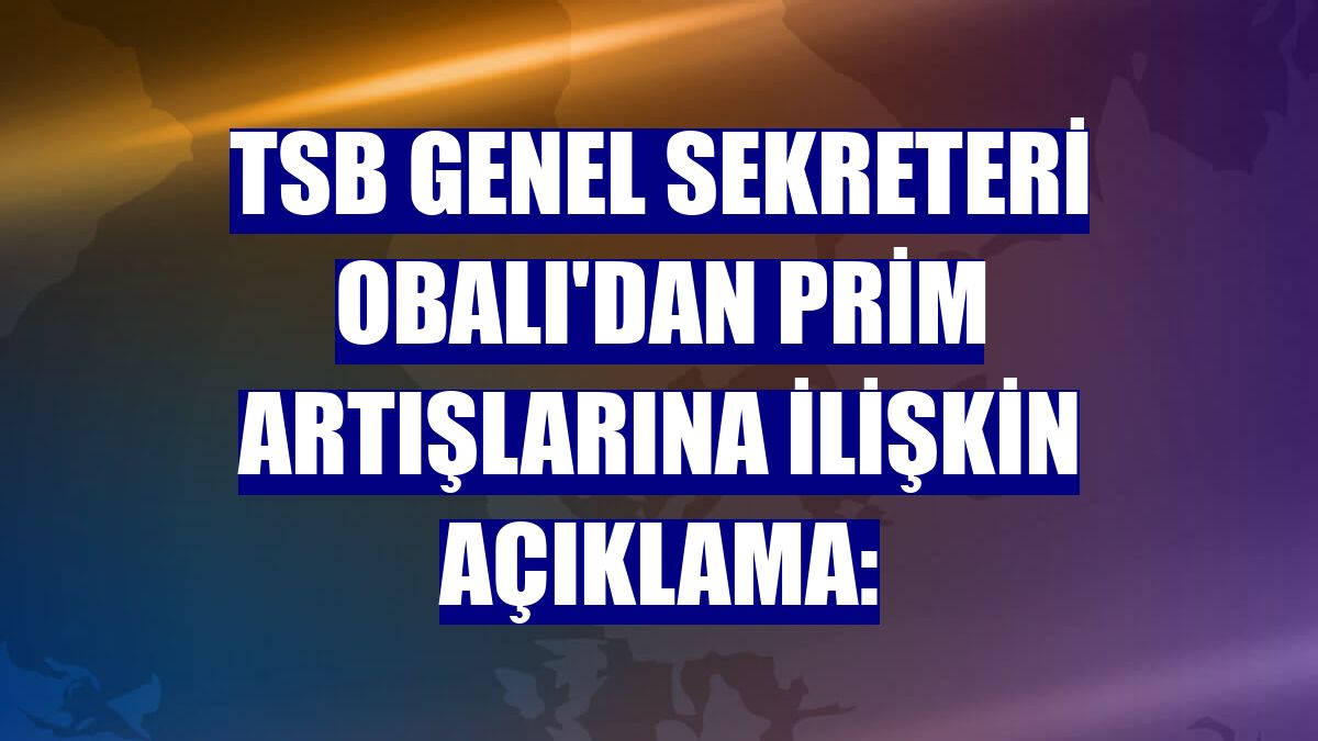 TSB Genel Sekreteri Obalı'dan prim artışlarına ilişkin açıklama: