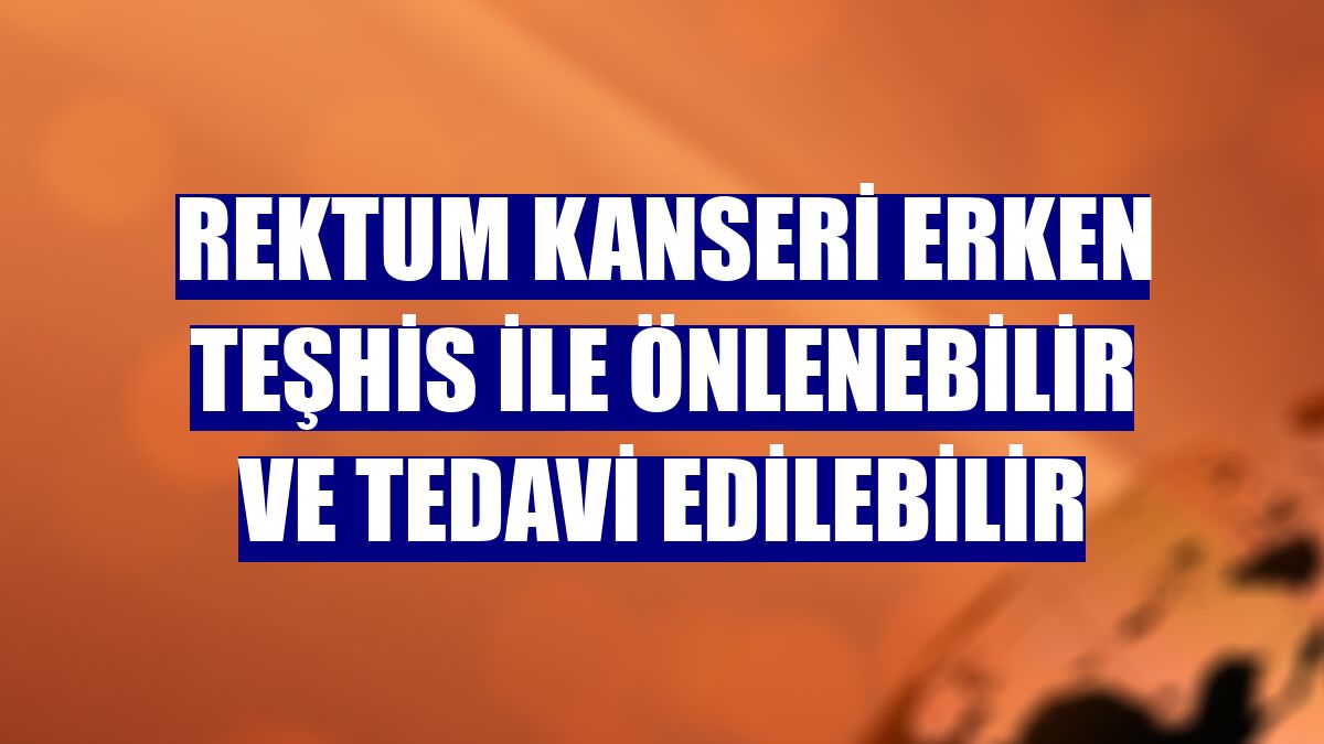 Rektum kanseri erken teşhis ile önlenebilir ve tedavi edilebilir