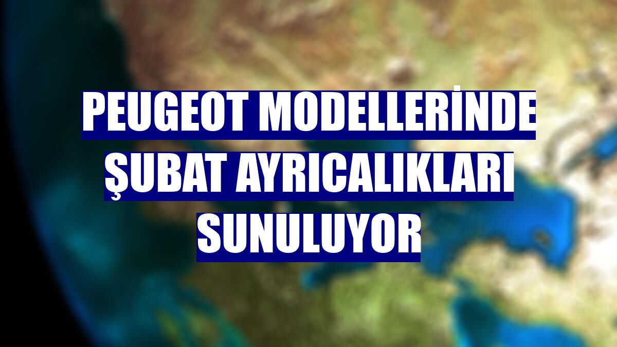 Peugeot modellerinde şubat ayrıcalıkları sunuluyor