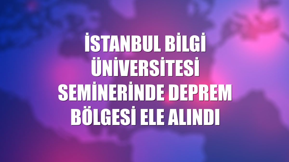 İstanbul Bilgi Üniversitesi seminerinde deprem bölgesi ele alındı