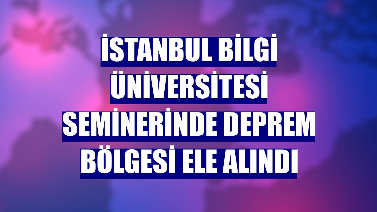 İstanbul Bilgi Üniversitesi seminerinde deprem bölgesi ele alındı