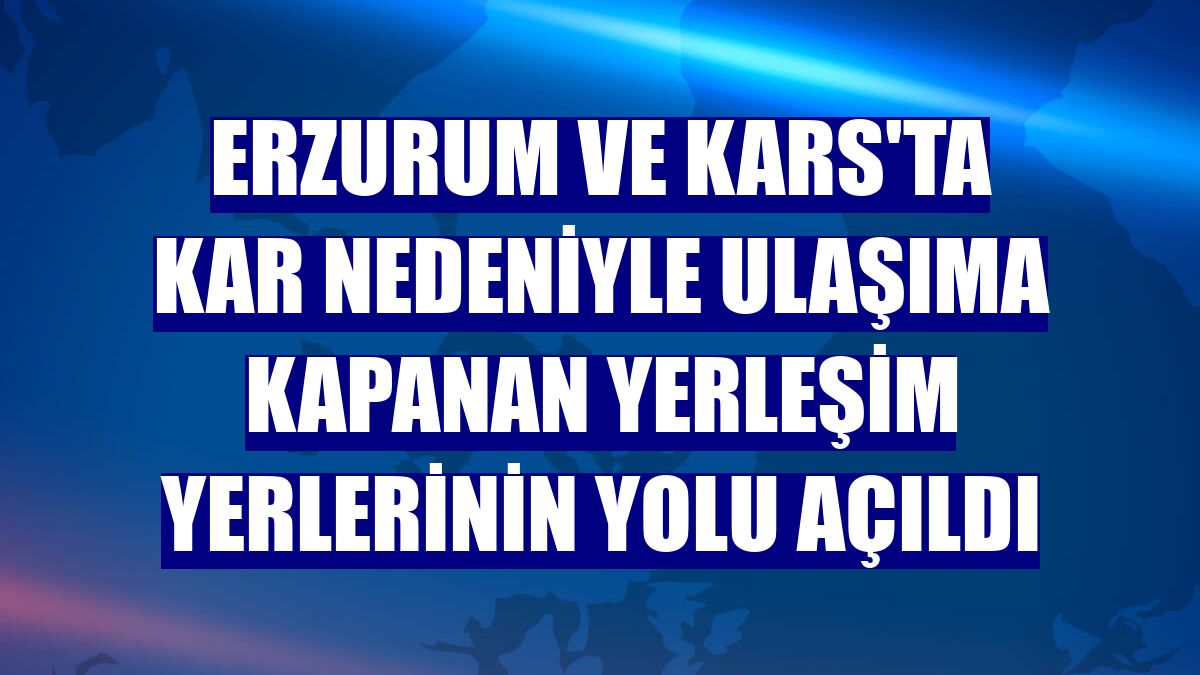 Erzurum ve Kars'ta kar nedeniyle ulaşıma kapanan yerleşim yerlerinin yolu açıldı