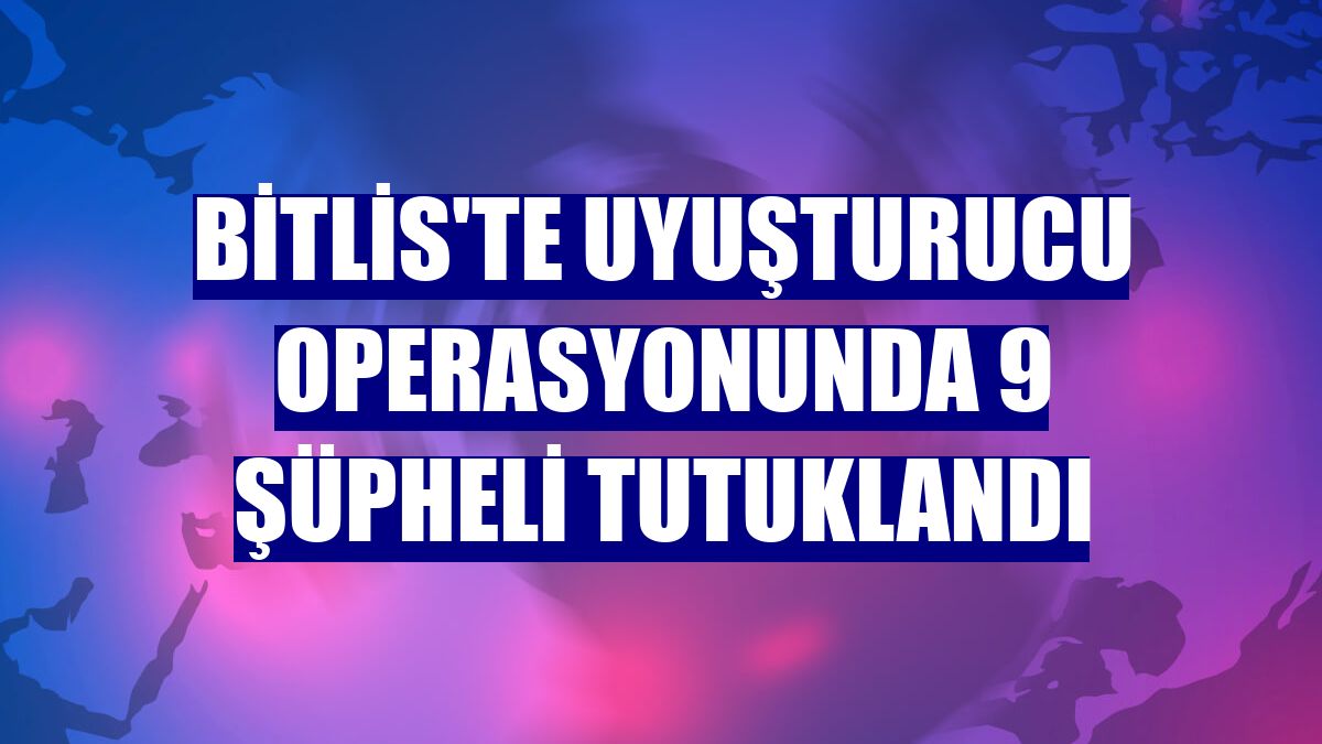 Bitlis'te uyuşturucu operasyonunda 9 şüpheli tutuklandı