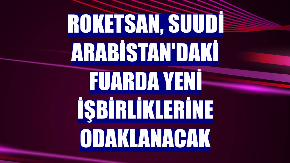 Roketsan, Suudi Arabistan'daki fuarda yeni işbirliklerine odaklanacak