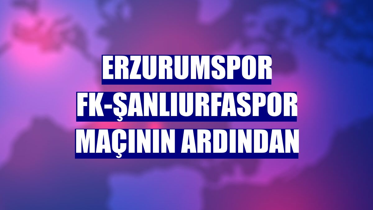 Erzurumspor FK-Şanlıurfaspor maçının ardından