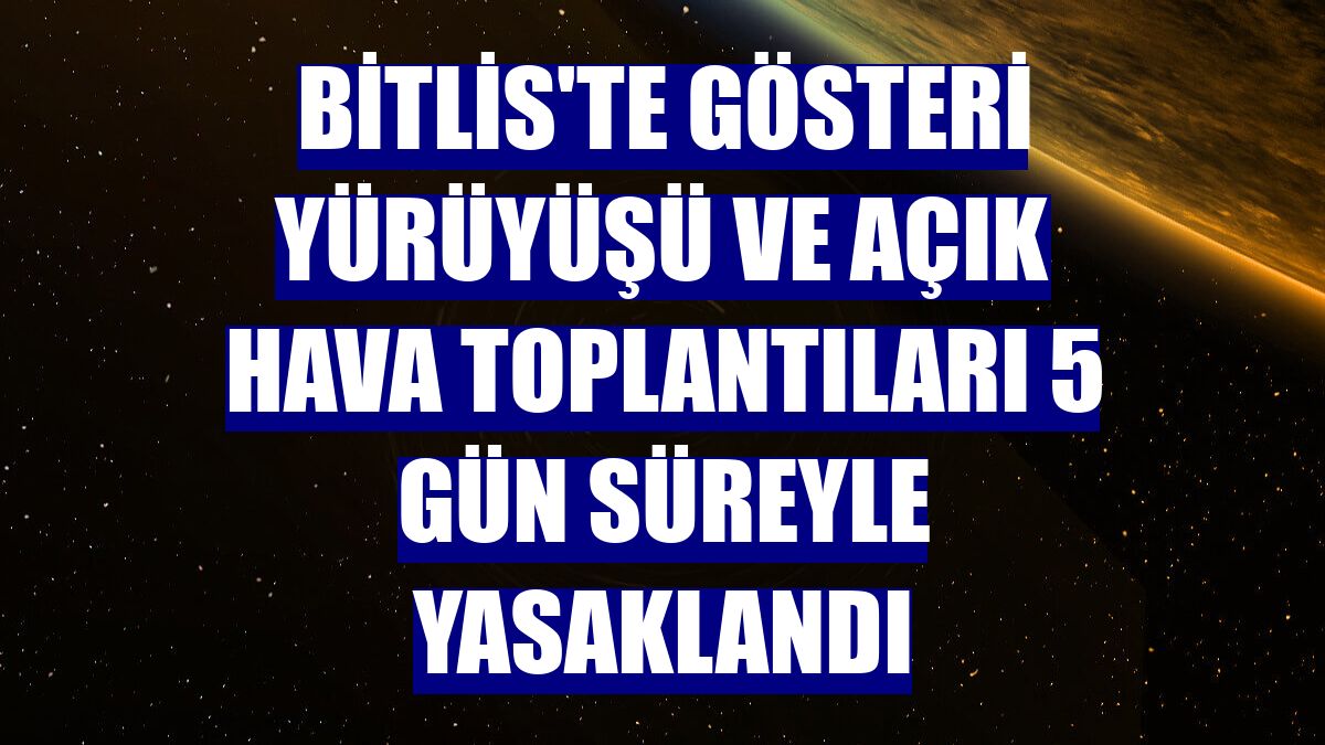 Bitlis'te gösteri yürüyüşü ve açık hava toplantıları 5 gün süreyle yasaklandı