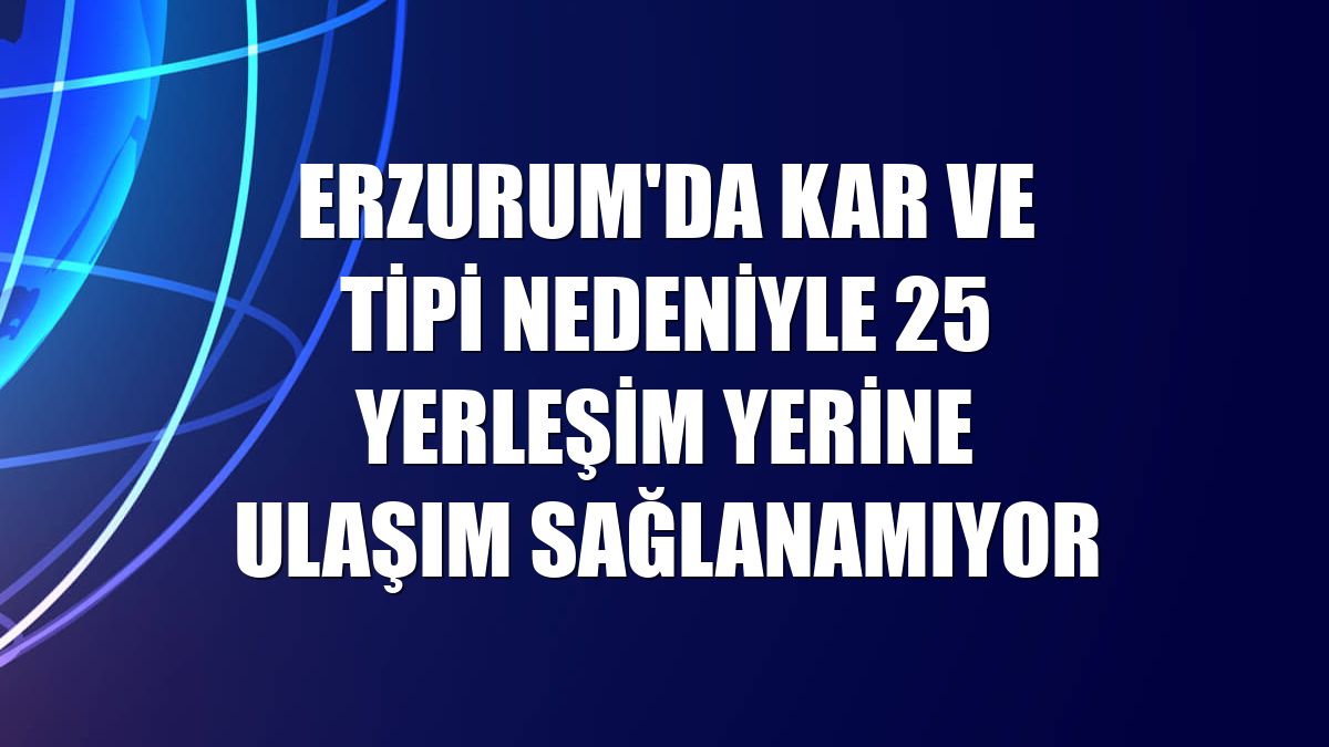 Erzurum'da kar ve tipi nedeniyle 25 yerleşim yerine ulaşım sağlanamıyor