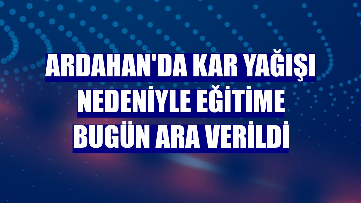 Ardahan'da kar yağışı nedeniyle eğitime bugün ara verildi