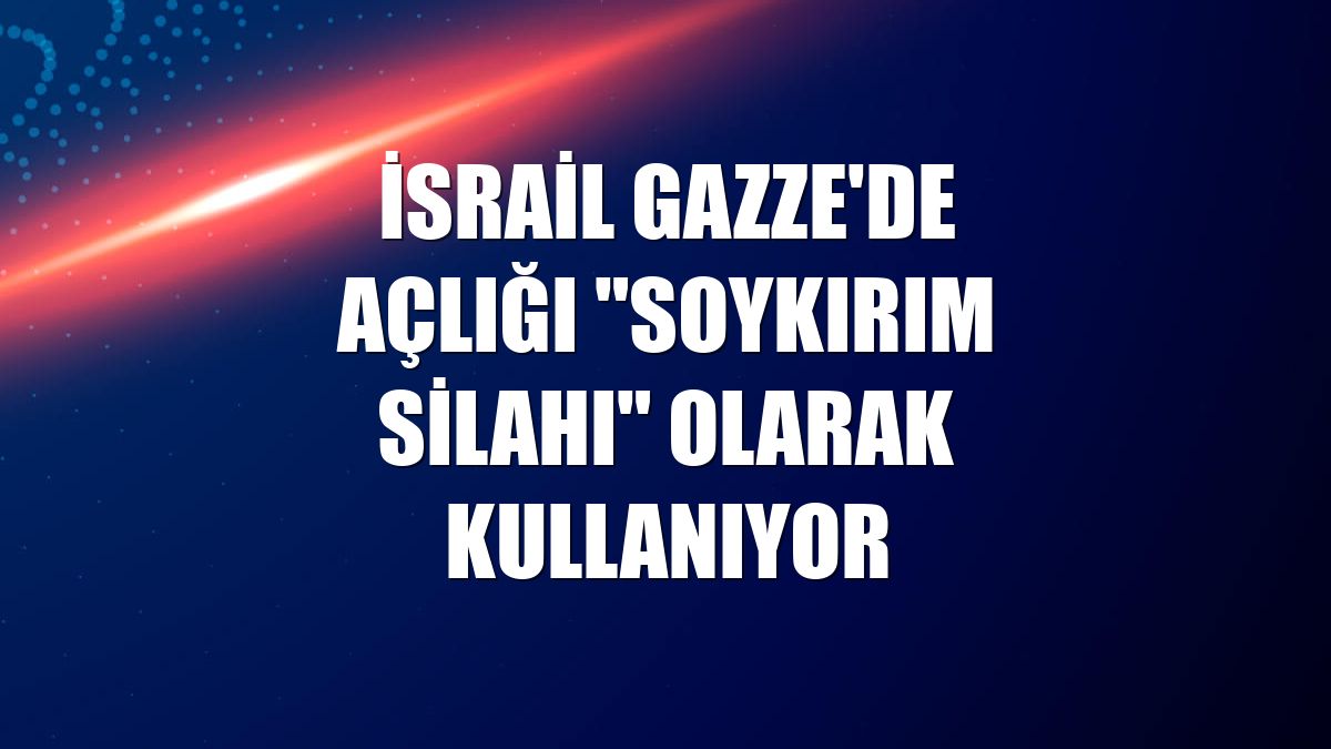 İsrail Gazze'de açlığı "soykırım silahı" olarak kullanıyor