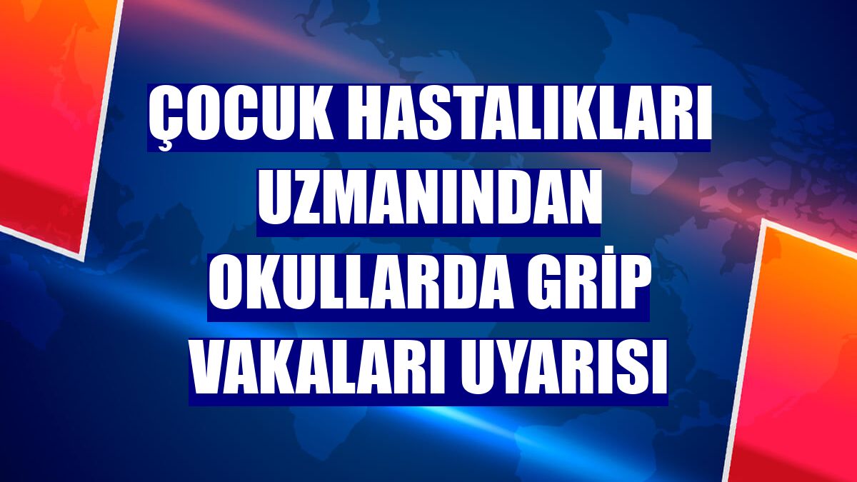 Çocuk hastalıkları uzmanından okullarda grip vakaları uyarısı