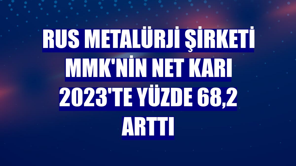 Rus metalürji şirketi MMK'nin net karı 2023'te yüzde 68,2 arttı