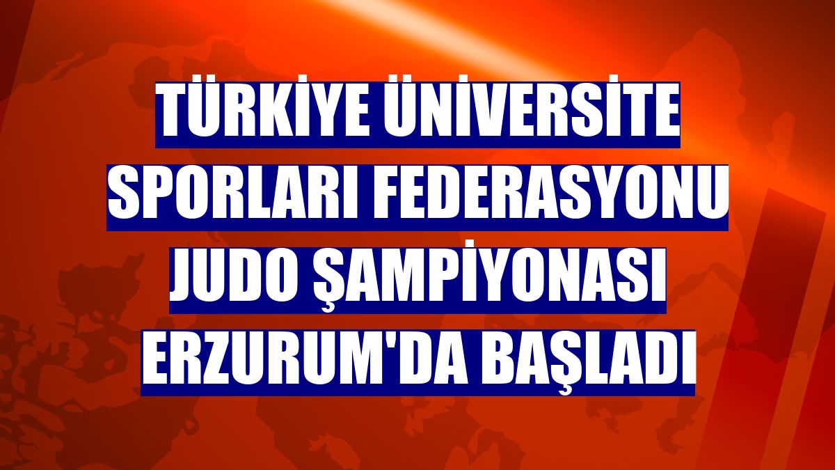 Türkiye Üniversite Sporları Federasyonu Judo Şampiyonası Erzurum'da başladı