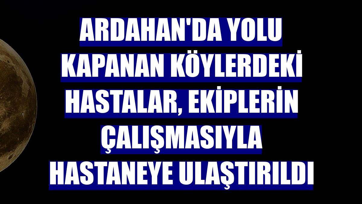Ardahan'da yolu kapanan köylerdeki hastalar, ekiplerin çalışmasıyla hastaneye ulaştırıldı
