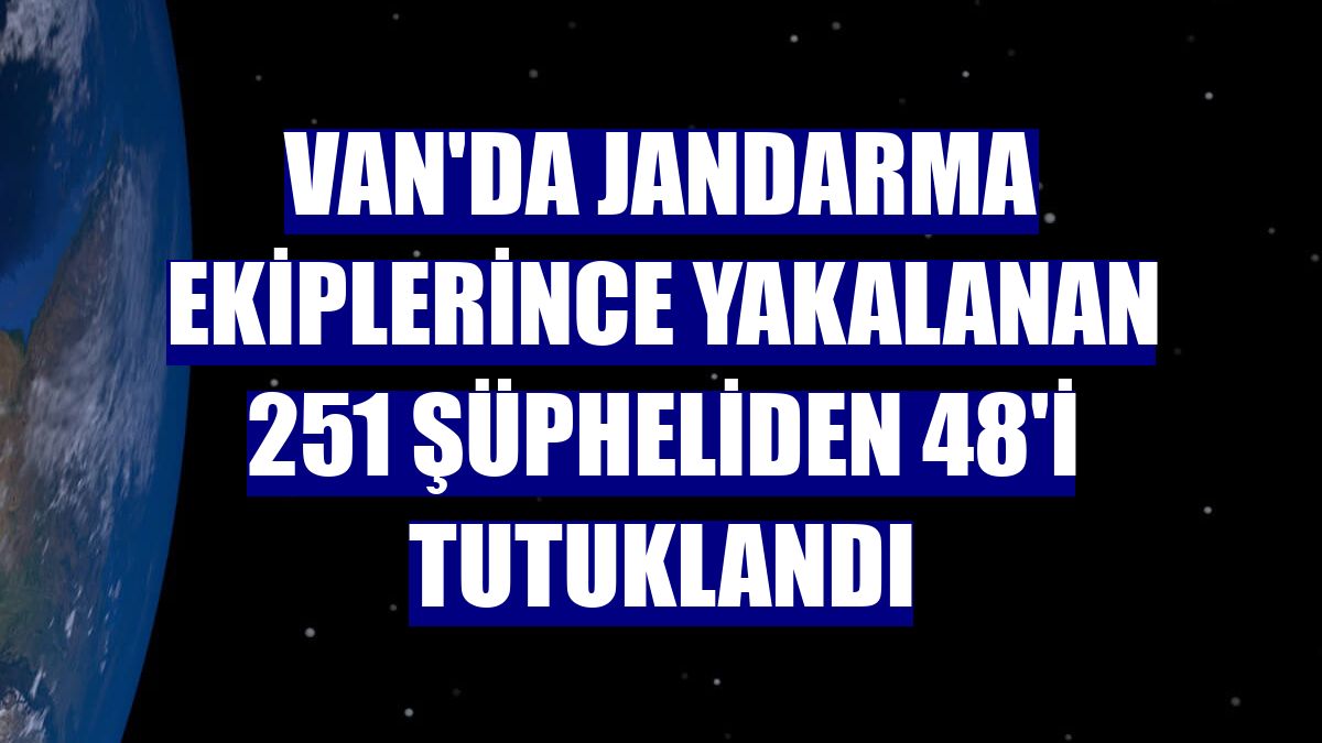 Van'da jandarma ekiplerince yakalanan 251 şüpheliden 48'i tutuklandı