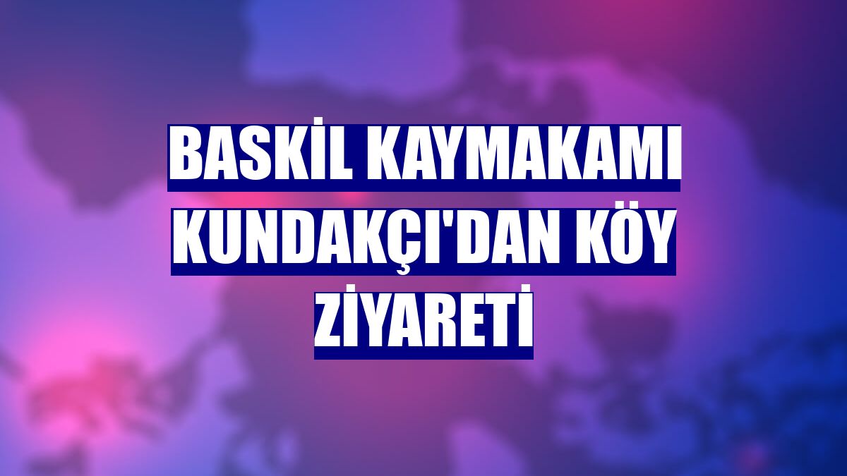 Baskil Kaymakamı Kundakçı'dan köy ziyareti