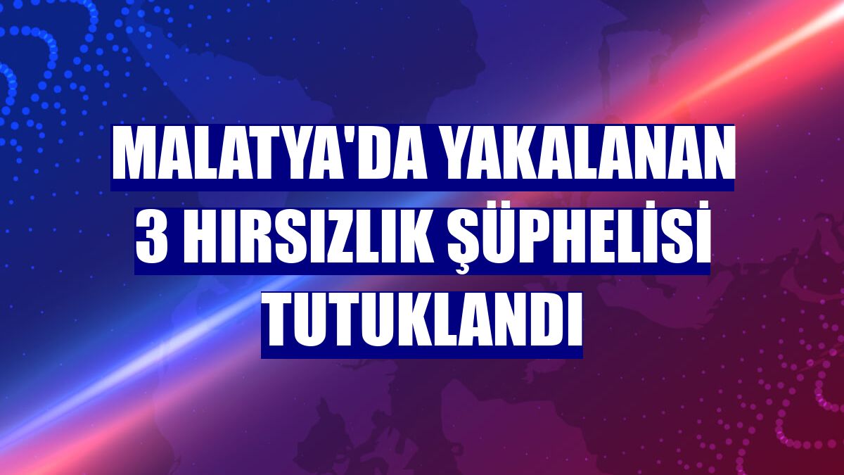 Malatya'da yakalanan 3 hırsızlık şüphelisi tutuklandı