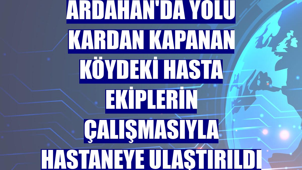 Ardahan'da yolu kardan kapanan köydeki hasta ekiplerin çalışmasıyla hastaneye ulaştırıldı