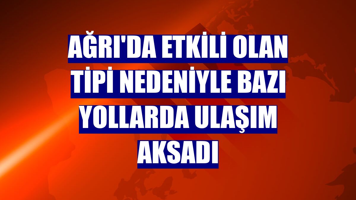 Ağrı'da etkili olan tipi nedeniyle bazı yollarda ulaşım aksadı