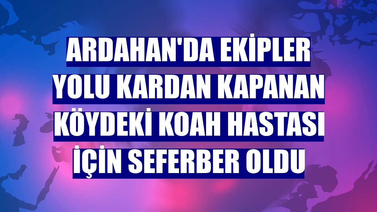 Ardahan'da ekipler yolu kardan kapanan köydeki KOAH hastası için seferber oldu