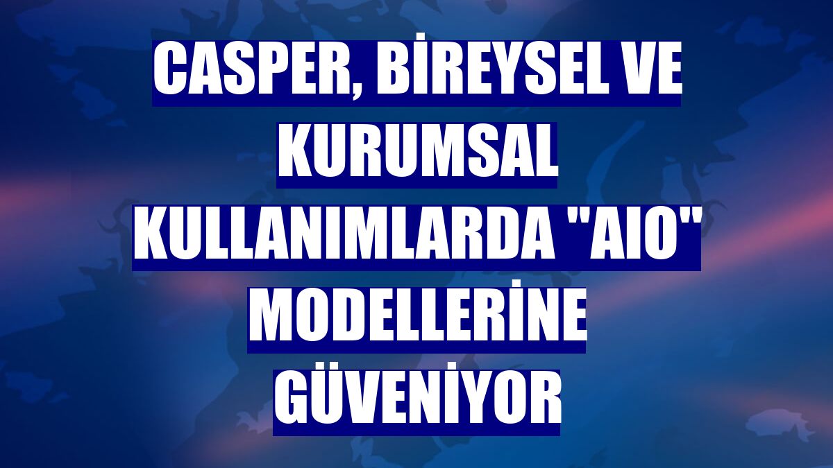 Casper, bireysel ve kurumsal kullanımlarda &quot;AIO&quot; modellerine güveniyor