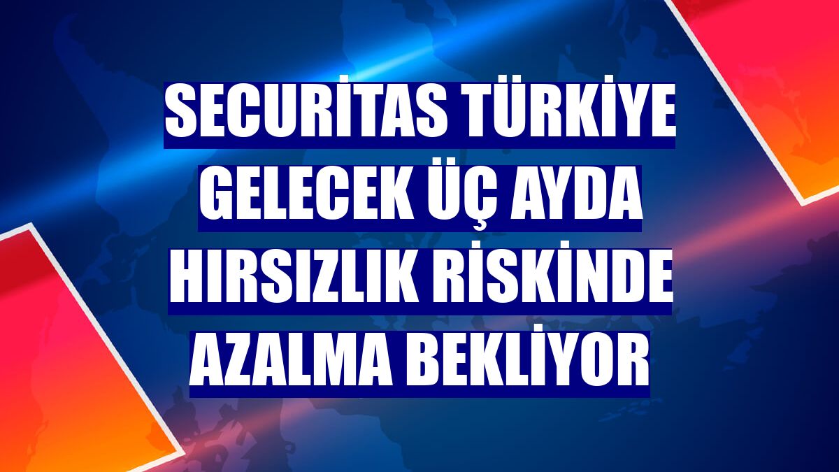 Securitas Türkiye gelecek üç ayda hırsızlık riskinde azalma bekliyor