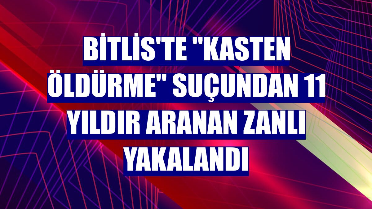 Bitlis'te "kasten öldürme" suçundan 11 yıldır aranan zanlı yakalandı