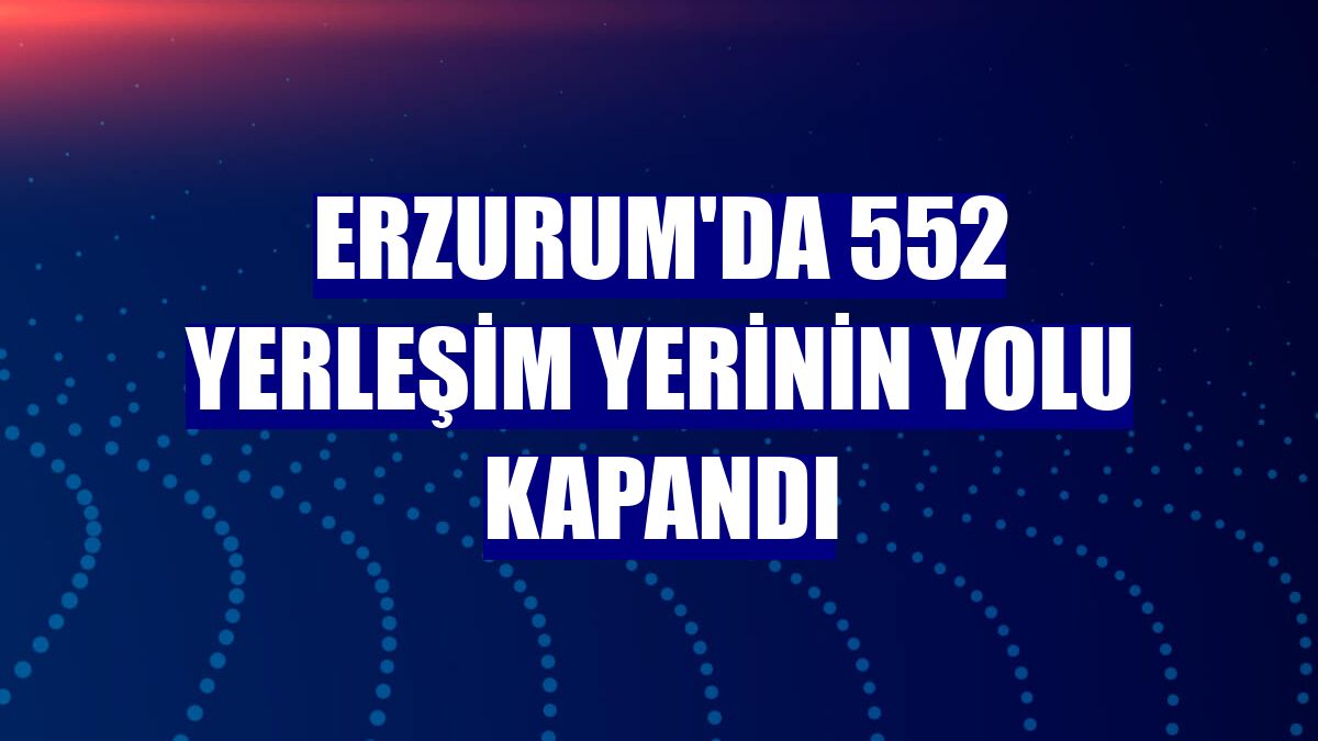 Erzurum'da 552 yerleşim yerinin yolu kapandı