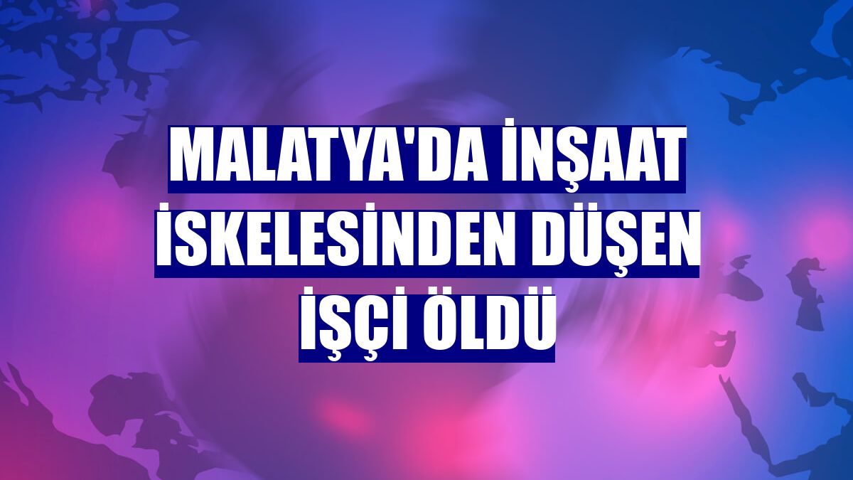 Malatya'da inşaat iskelesinden düşen işçi öldü