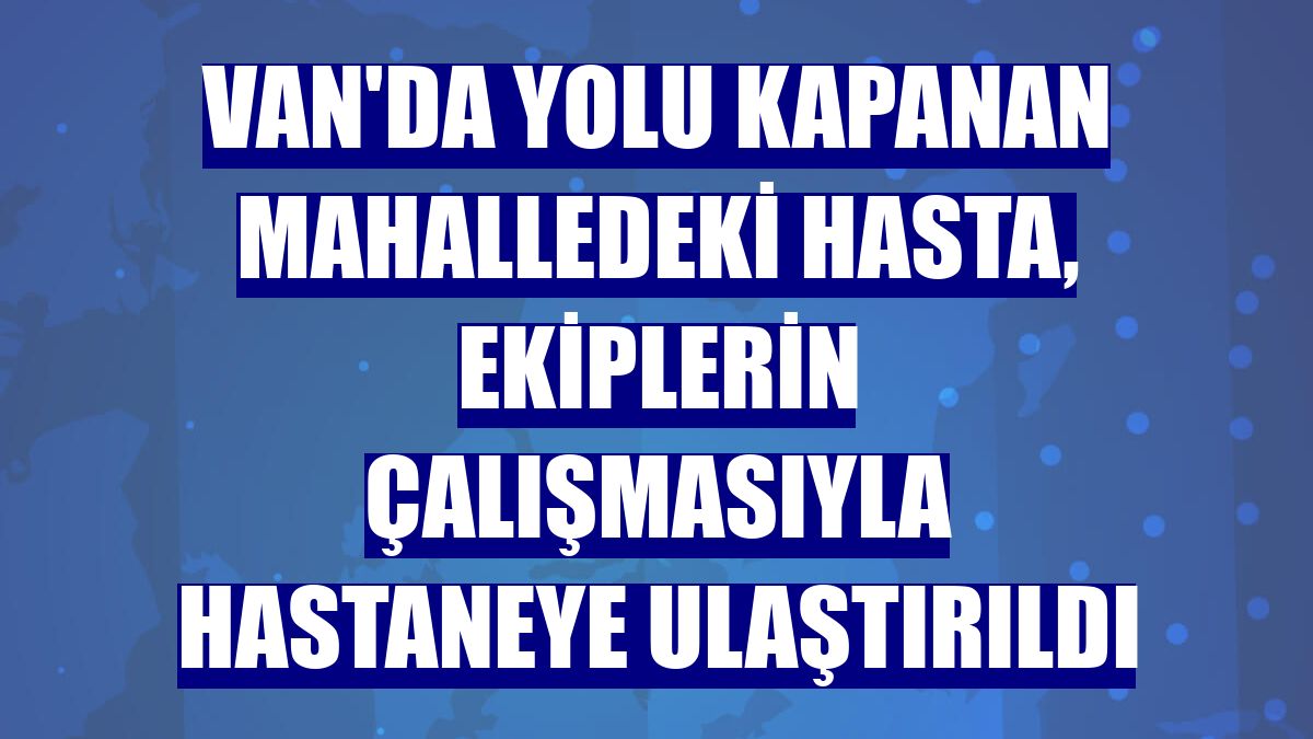 Van'da yolu kapanan mahalledeki hasta, ekiplerin çalışmasıyla hastaneye ulaştırıldı