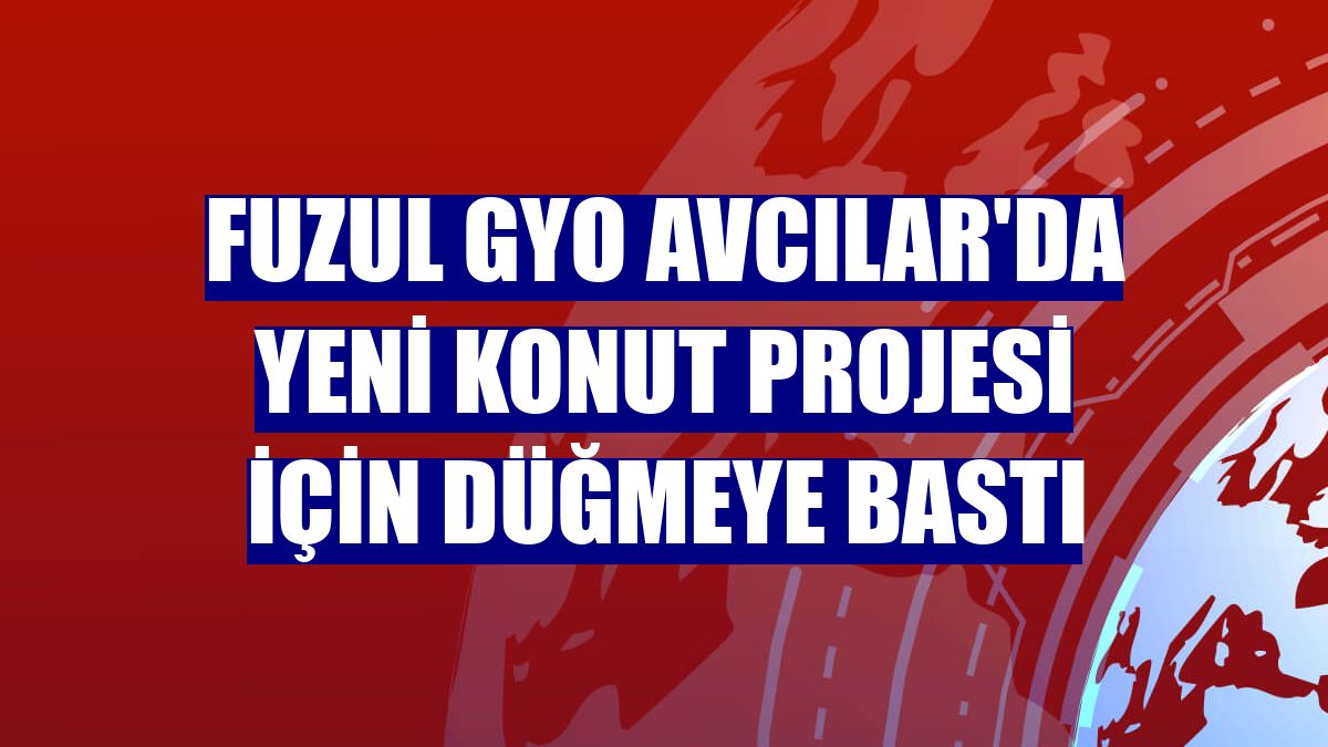 Fuzul GYO Avcılar'da yeni konut projesi için düğmeye bastı