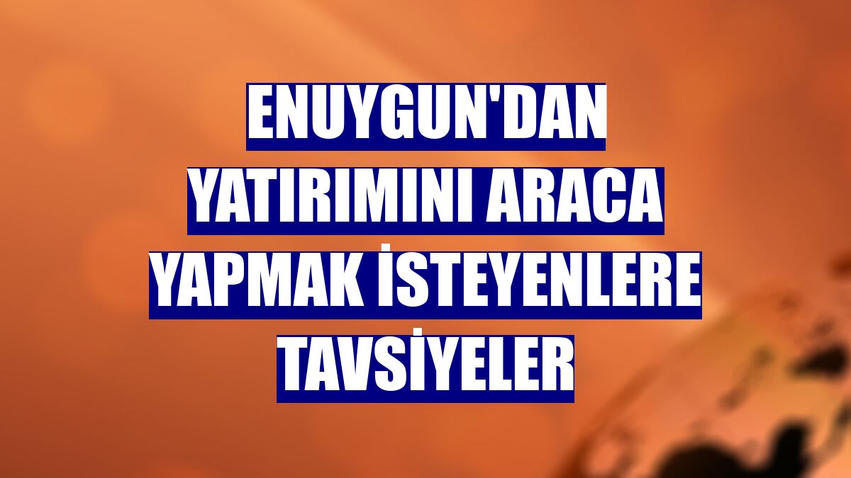 Enuygun'dan yatırımını araca yapmak isteyenlere tavsiyeler