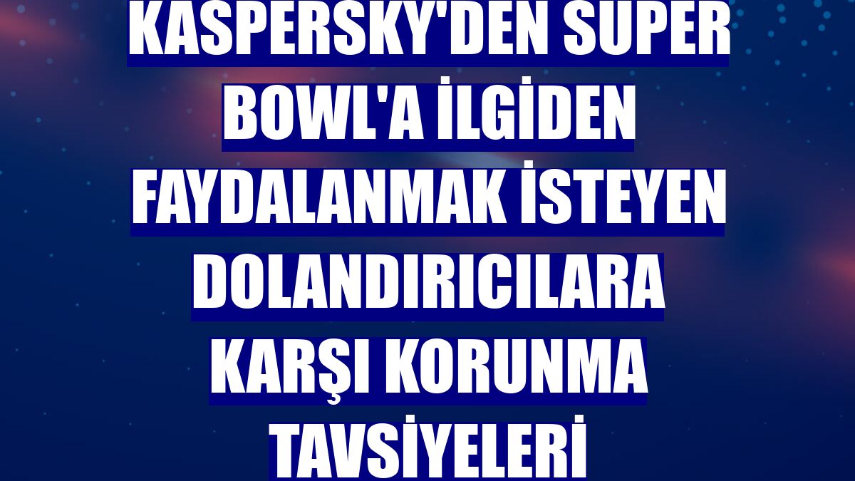 Kaspersky'den Super Bowl'a ilgiden faydalanmak isteyen dolandırıcılara karşı korunma tavsiyeleri
