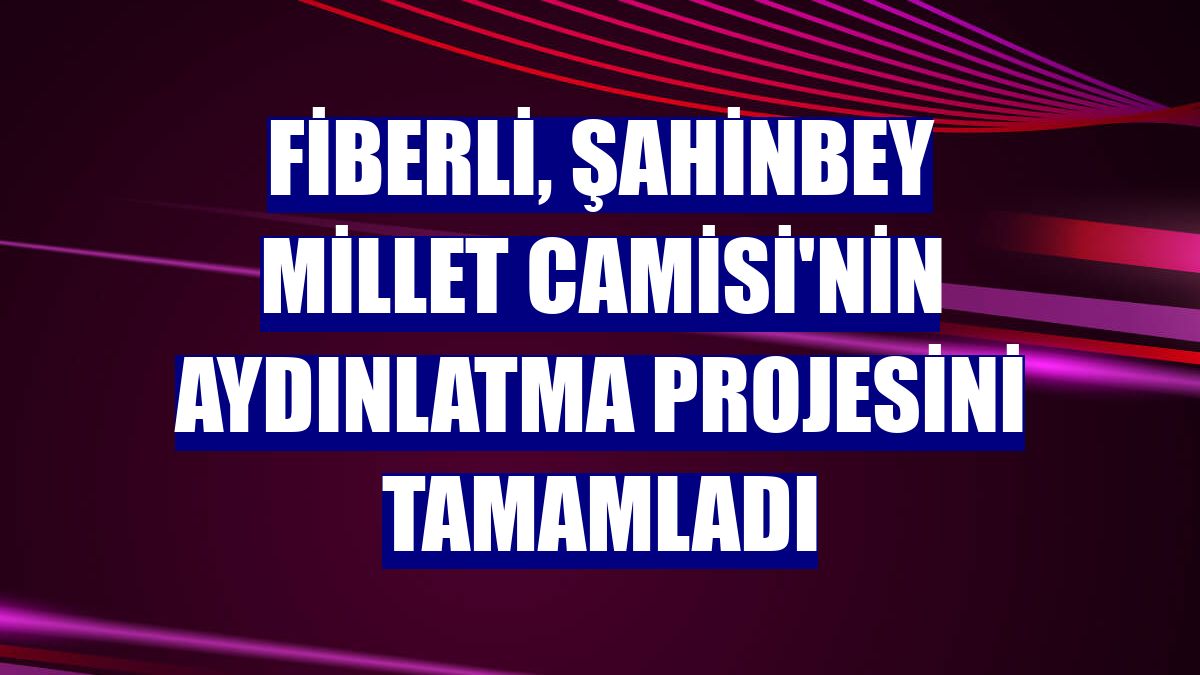Fiberli, Şahinbey Millet Camisi'nin aydınlatma projesini tamamladı