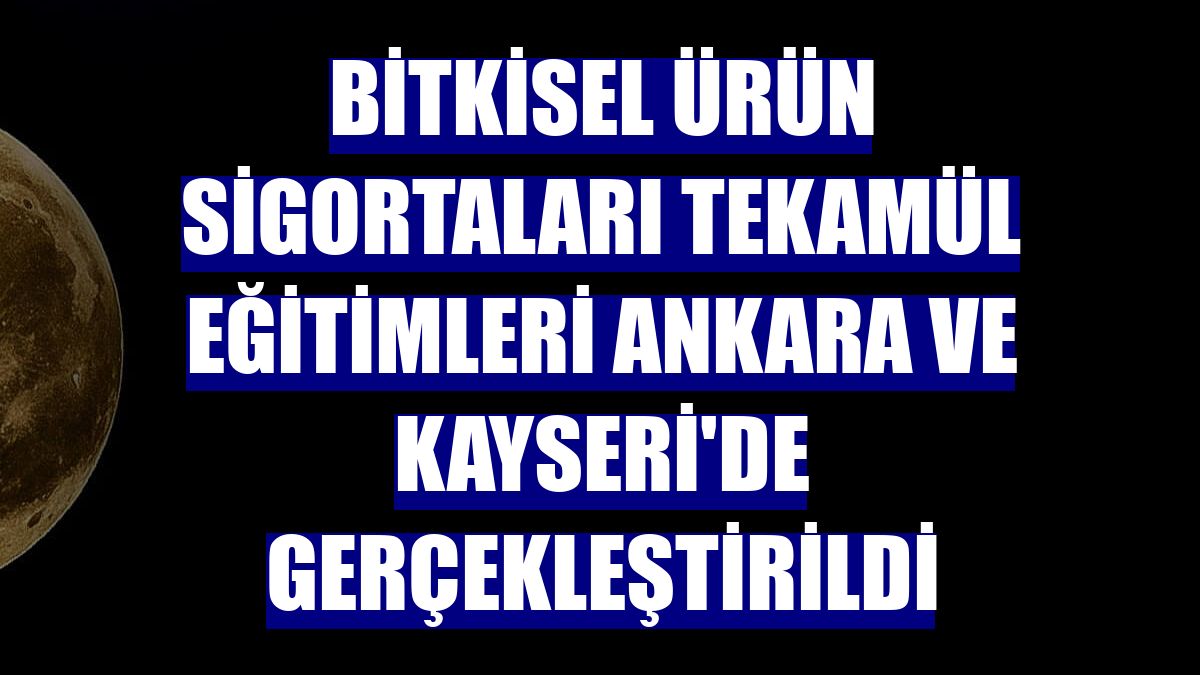 Bitkisel ürün sigortaları tekamül eğitimleri Ankara ve Kayseri'de gerçekleştirildi