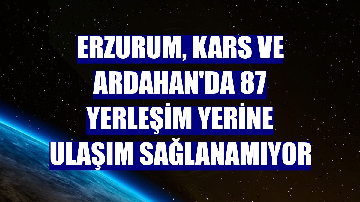 Erzurum, Kars ve Ardahan'da 87 yerleşim yerine ulaşım sağlanamıyor