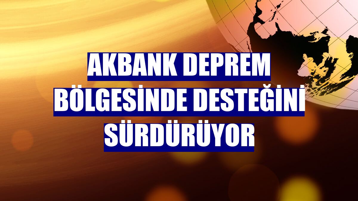 Akbank deprem bölgesinde desteğini sürdürüyor