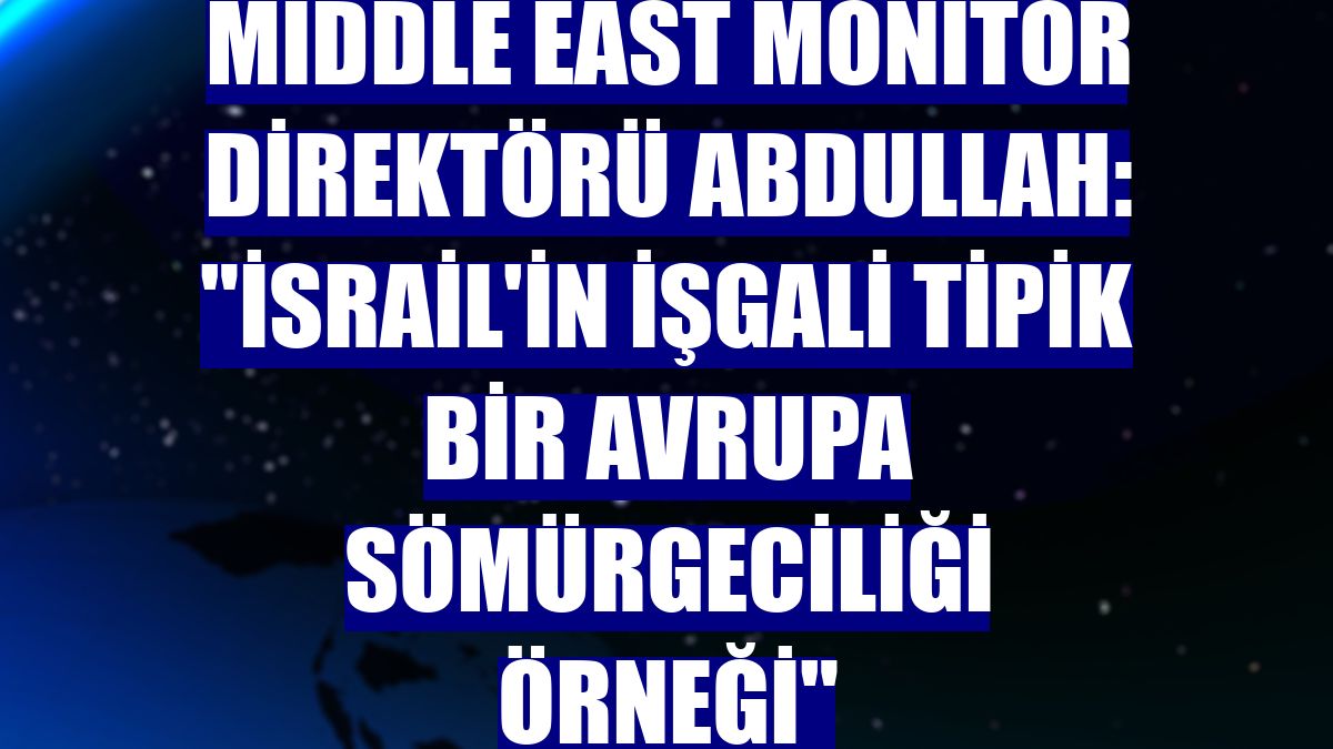 Middle East Monitor Direktörü Abdullah: "İsrail'in işgali tipik bir Avrupa sömürgeciliği örneği"