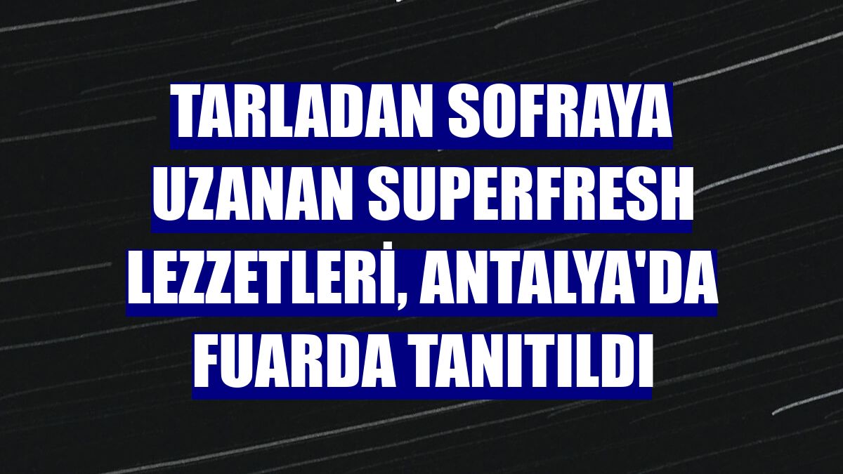 Tarladan sofraya uzanan SuperFresh lezzetleri, Antalya'da fuarda tanıtıldı