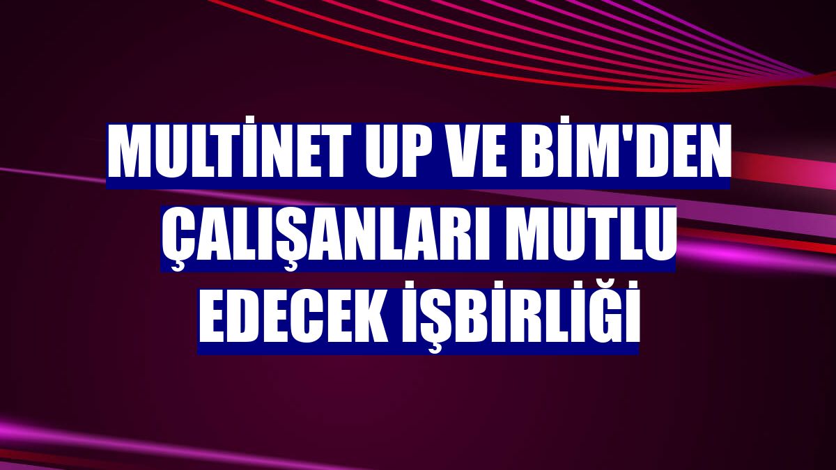 Multinet Up ve BİM'den çalışanları mutlu edecek işbirliği