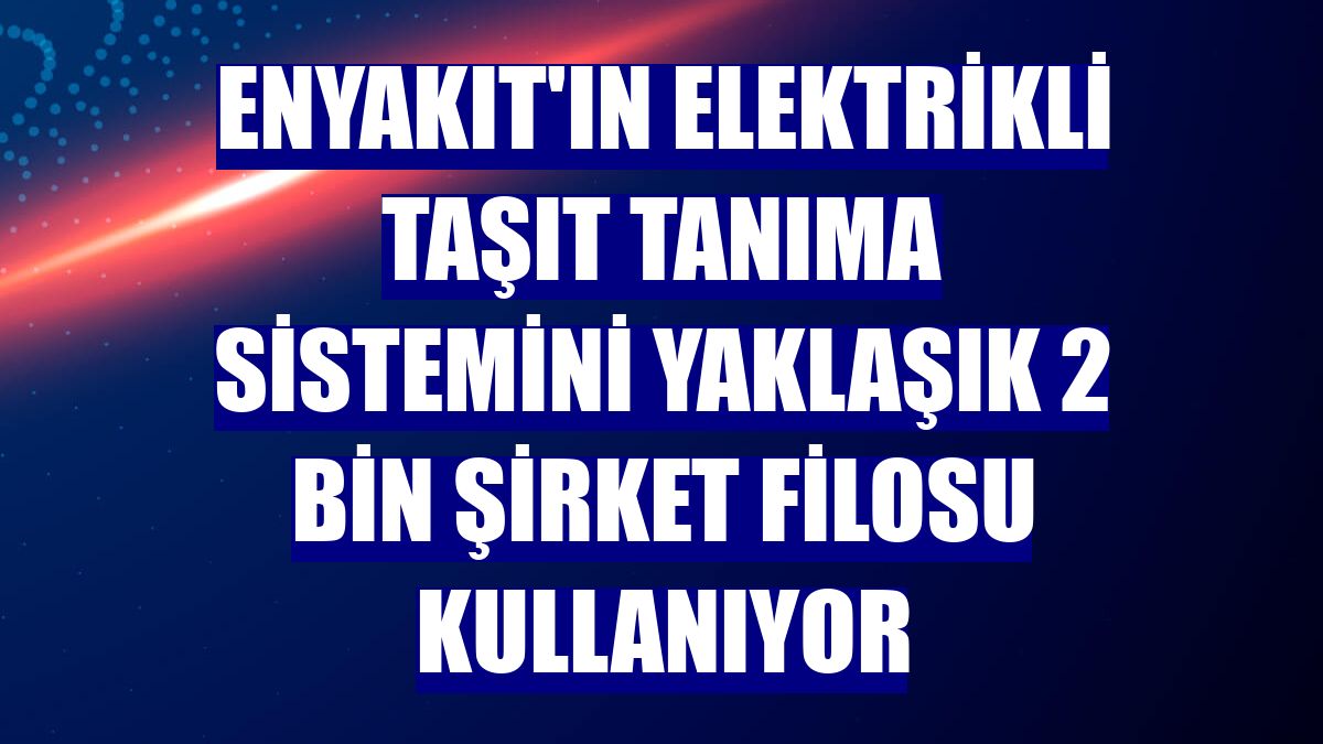 ENYAKIT'ın elektrikli taşıt tanıma sistemini yaklaşık 2 bin şirket filosu kullanıyor