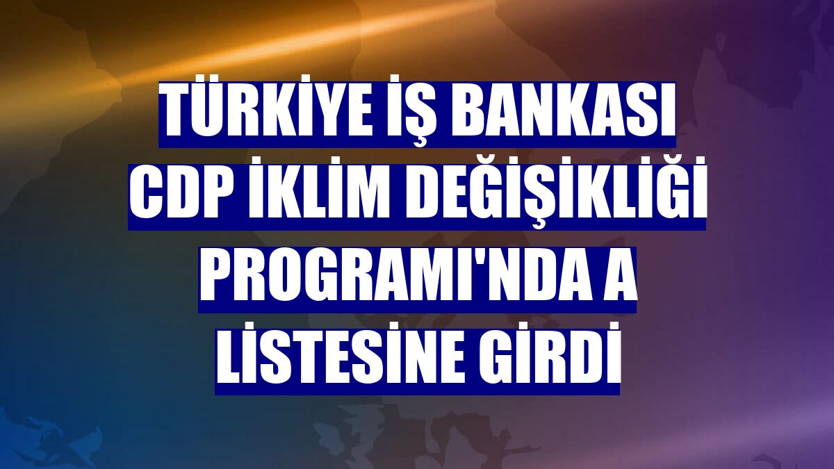 Türkiye İş Bankası CDP İklim Değişikliği Programı'nda A listesine girdi