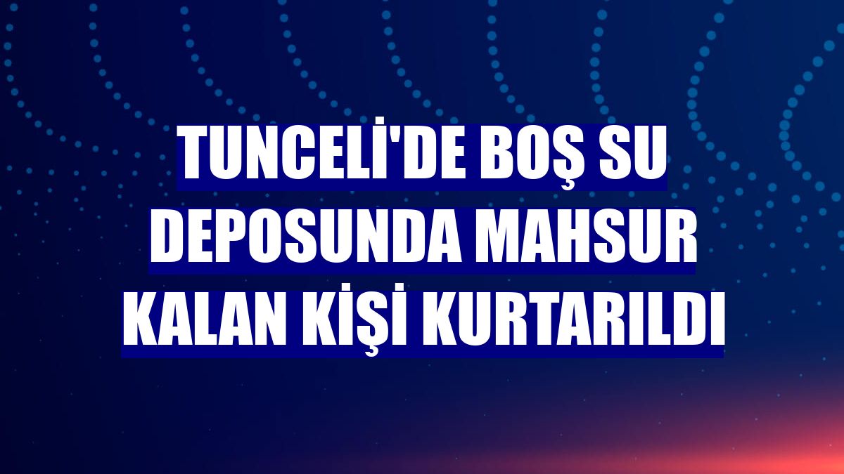 Tunceli'de boş su deposunda mahsur kalan kişi kurtarıldı