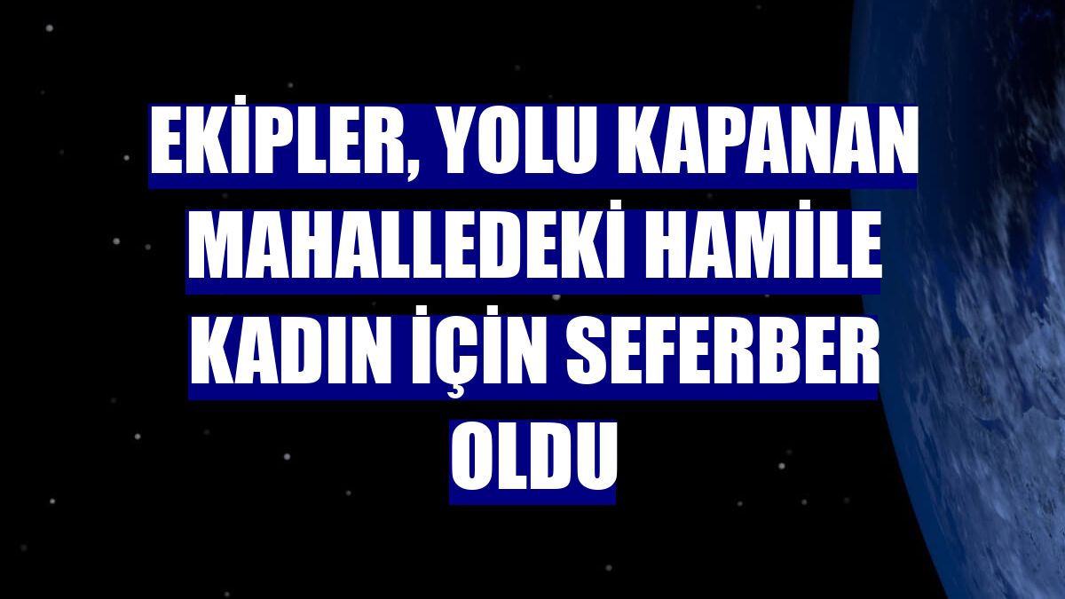 Ekipler, yolu kapanan mahalledeki hamile kadın için seferber oldu