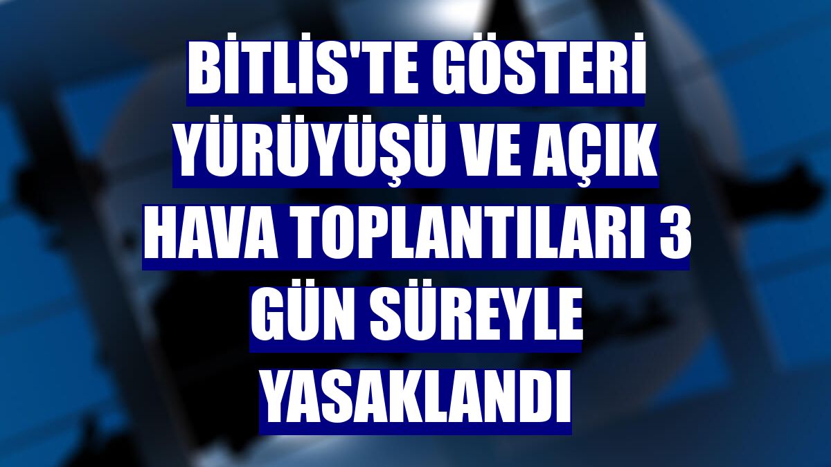 Bitlis'te gösteri yürüyüşü ve açık hava toplantıları 3 gün süreyle yasaklandı