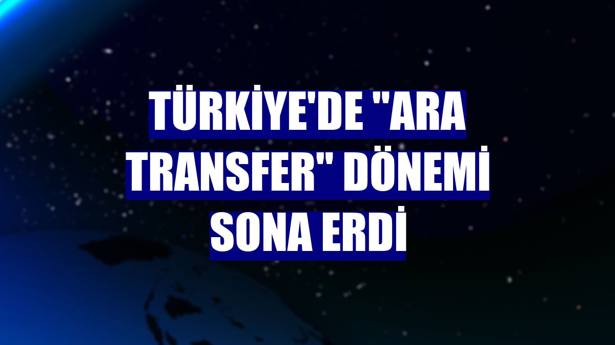Türkiye'de 'ara transfer' dönemi sona erdi