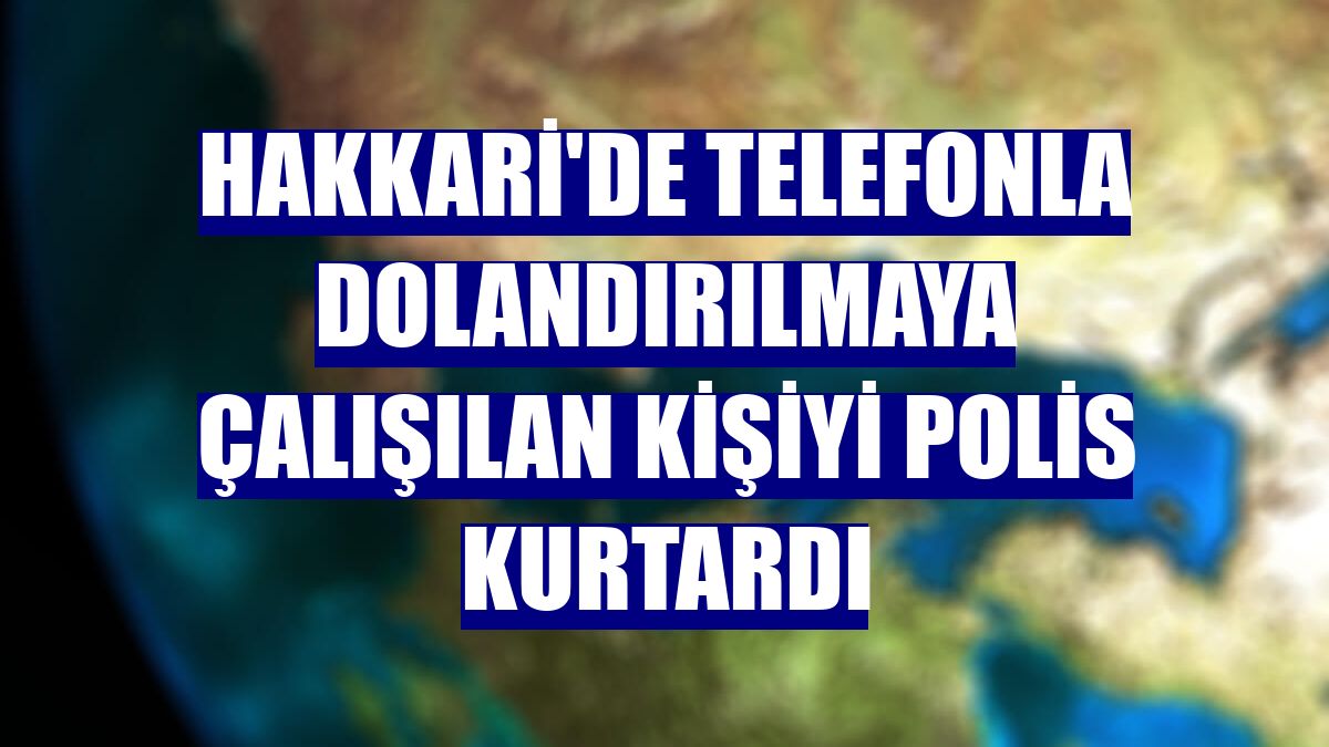 Hakkari'de telefonla dolandırılmaya çalışılan kişiyi polis kurtardı